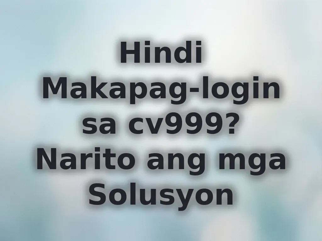 Hindi Makapag-login sa cv999? Narito ang mga Solusyon